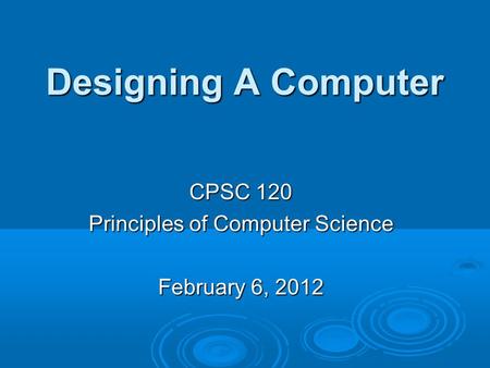 Designing A Computer CPSC 120 Principles of Computer Science February 6, 2012.