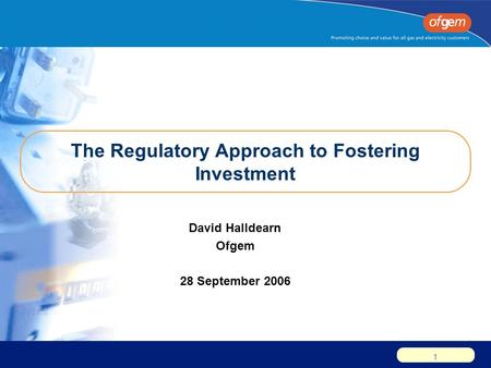1 The Regulatory Approach to Fostering Investment David Halldearn Ofgem 28 September 2006.