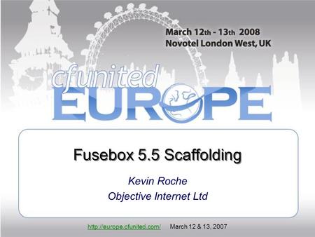 March 12 & 13, 2007 Fusebox 5.5 Scaffolding Kevin Roche Objective Internet Ltd.
