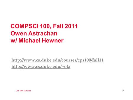 CPS 100, Fall 2011 1.1 COMPSCI 100, Fall 2011 Owen Astrachan w/ Michael Hewner