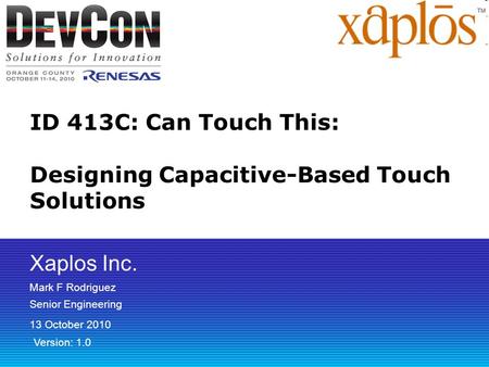 ID 413C: Can Touch This: Designing Capacitive-Based Touch Solutions Mark F Rodriguez Senior Engineering 13 October 2010 Version: 1.0 Xaplos Inc.