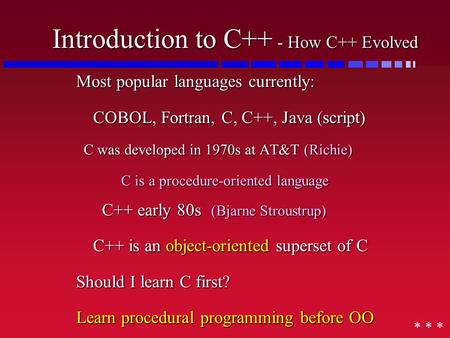 Introduction to C++ - How C++ Evolved Most popular languages currently: COBOL, Fortran, C, C++, Java (script) C was developed in 1970s at AT&T (Richie)
