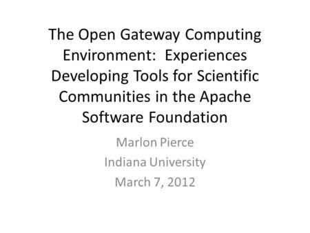 The Open Gateway Computing Environment: Experiences Developing Tools for Scientific Communities in the Apache Software Foundation Marlon Pierce Indiana.