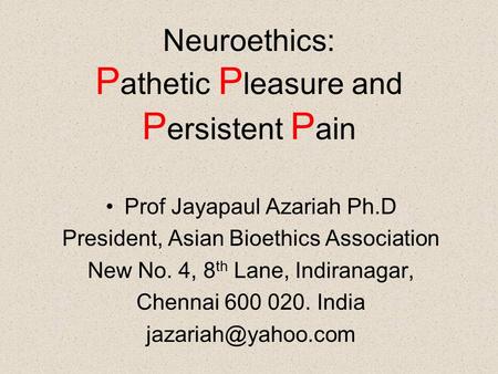 Neuroethics: P athetic P leasure and P ersistent P ain Prof Jayapaul Azariah Ph.D President, Asian Bioethics Association New No. 4, 8 th Lane, Indiranagar,