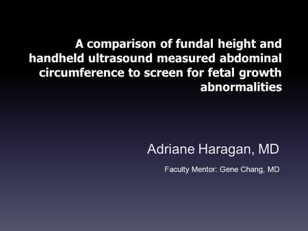 A comparison of fundal height and handheld ultrasound measured abdominal circumference to screen for fetal growth abnormalities Adriane Haragan, MD Faculty.