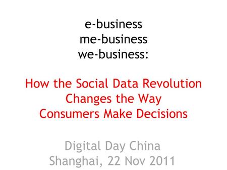E-business me-business we-business: How the Social Data Revolution Changes the Way Consumers Make Decisions Digital Day China Shanghai, 22 Nov 2011.
