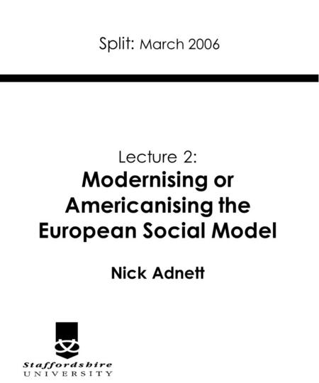 Split: March 2006 Lecture 2: Modernising or Americanising the European Social Model Nick Adnett.