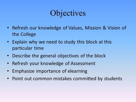 Objectives Refresh our knowledge of Values, Mission & Vision of the College Explain why we need to study this block at this particular time Describe the.