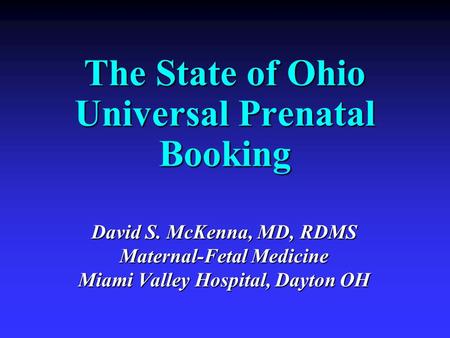 The State of Ohio Universal Prenatal Booking David S. McKenna, MD, RDMS Maternal-Fetal Medicine Miami Valley Hospital, Dayton OH.