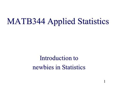 1 MATB344 Applied Statistics Introduction to newbies in Statistics.