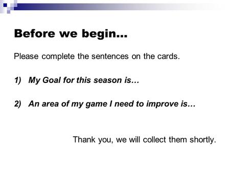 Before we begin… Please complete the sentences on the cards. 1)My Goal for this season is… 2)An area of my game I need to improve is… Thank you, we will.