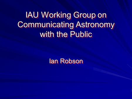 IAU Working Group on Communicating Astronomy with the Public Ian Robson.
