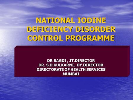 NATIONAL IODINE DEFICIENCY DISORDER CONTROL PROGRAMME DR BAGDI, JT.DIRECTOR DR. S.D.KULKARNI, DY.DIRECTOR DIRECTORATE OF HEALTH SERVICES MUMBAI.