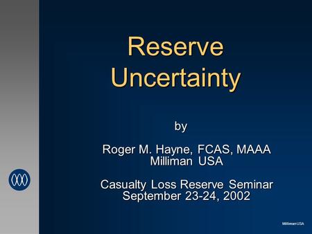 Milliman USA Reserve Uncertainty by Roger M. Hayne, FCAS, MAAA Milliman USA Casualty Loss Reserve Seminar September 23-24, 2002.