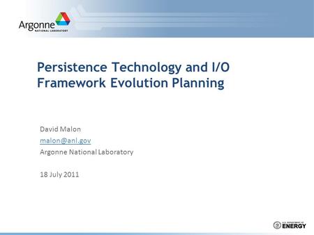 Persistence Technology and I/O Framework Evolution Planning David Malon Argonne National Laboratory 18 July 2011.