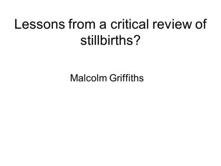 Lessons from a critical review of stillbirths? Malcolm Griffiths.