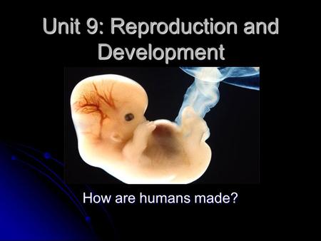 Unit 9: Reproduction and Development How are humans made?