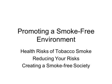 Promoting a Smoke-Free Environment Health Risks of Tobacco Smoke Reducing Your Risks Creating a Smoke-free Society.