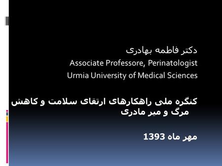 دکتر فاطمه بهادری Associate Professore, Perinatologist Urmia University of Medical Sciences کنگره ملی راهکارهای ارتقای سلامت و کاهش مرگ و میر مادری مهر.