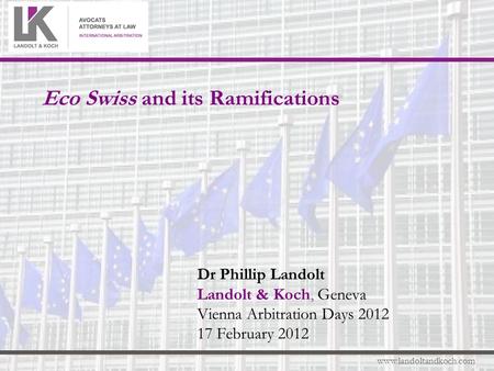 Www.landoltandkoch.com Eco Swiss and its Ramifications Dr Phillip Landolt Landolt & Koch, Geneva Vienna Arbitration Days 2012 17 February 2012.