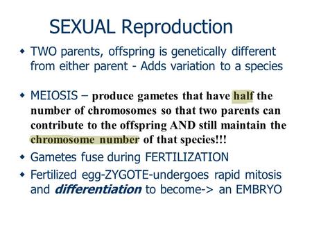 SEXUAL Reproduction  TWO parents, offspring is genetically different from either parent - Adds variation to a species  MEIOSIS – produce gametes that.
