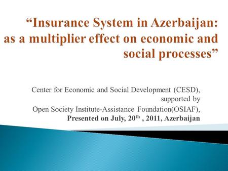 Center for Economic and Social Development (CESD), supported by Open Society Institute-Assistance Foundation(OSIAF), Presented on July, 20 th, 2011, Azerbaijan.