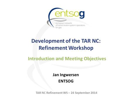 Development of the TAR NC: Refinement Workshop Jan Ingwersen ENTSOG Introduction and Meeting Objectives TAR NC Refinement WS – 24 September 2014.