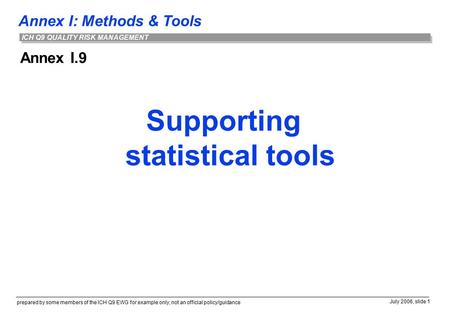 Annex I: Methods & Tools prepared by some members of the ICH Q9 EWG for example only; not an official policy/guidance July 2006, slide 1 ICH Q9 QUALITY.