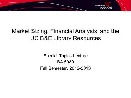 Market Sizing, Financial Analysis, and the UC B&E Library Resources Special Topics Lecture BA 5080 Fall Semester, 2012-2013.