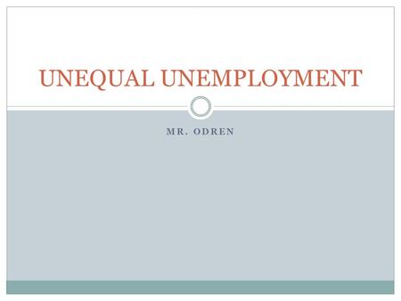 MR. ODREN UNEQUAL UNEMPLOYMENT. Although all people are exposed to the same 4 types of Unemployment we learned about; Unemployment does not impact all.