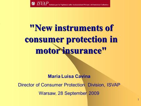 New instruments of consumer protection in motor insurance Maria Luisa Cavina Director of Consumer Protection Division, ISVAP Warsaw, 28 September 2009.