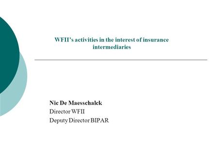 WFII’s activities in the interest of insurance intermediaries Nic De Maesschalck Director WFII Deputy Director BIPAR.