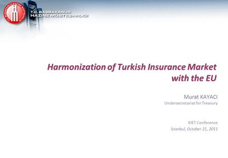 Harmonization of Turkish Insurance Market with the EU Murat KAYACI Undersecretariat for Treasury EIET Conference İstanbul, October 21, 2011.