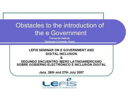 Obstacles to the introduction of the e Government Fernando Galindo Zaragoza University, Spain LEFIS SEMINAR ON E GOVERNMENT AND DIGITAL INCLUSION & SEGUNDO.