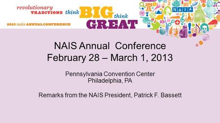 NAIS Annual Conference February 28 – March 1, 2013 Pennsylvania Convention Center Philadelphia, PA Remarks from the NAIS President, Patrick F. Bassett.
