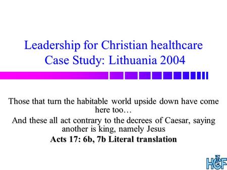 Leadership for Christian healthcare Case Study: Lithuania 2004 Those that turn the habitable world upside down have come here too… And these all act contrary.