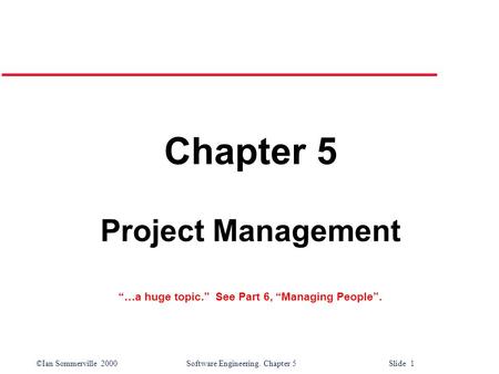 ©Ian Sommerville 2000Software Engineering. Chapter 5 Slide 1 Chapter 5 Project Management “…a huge topic.” See Part 6, “Managing People”.