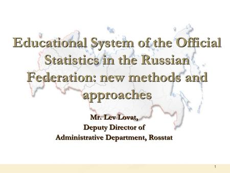 1 Educational System of the Official Statistics in the Russian Federation: new methods and approaches Mr. Lev Lovat, Deputy Director of Administrative.