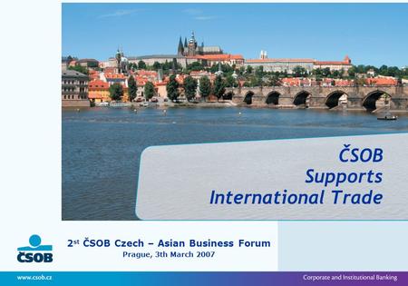 ČSOB Supports International Trade 2 st ČSOB Czech – Asian Business Forum Prague, 3th March 2007.