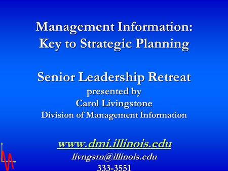 Management Information: Key to Strategic Planning Senior Leadership Retreat presented by Carol Livingstone Division of Management Information www.dmi.illinois.edu.