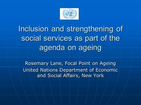 Inclusion and strengthening of social services as part of the agenda on ageing Rosemary Lane, Focal Point on Ageing United Nations Department of Economic.