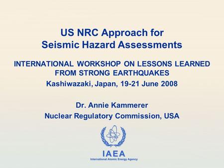 IAEA International Atomic Energy Agency US NRC Approach for Seismic Hazard Assessments INTERNATIONAL WORKSHOP ON LESSONS LEARNED FROM STRONG EARTHQUAKES.
