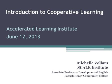 Introduction to Cooperative Learning Michelle Zollars SCALE Institute Associate Professor- Developmental English Patrick Henry Community College Accelerated.