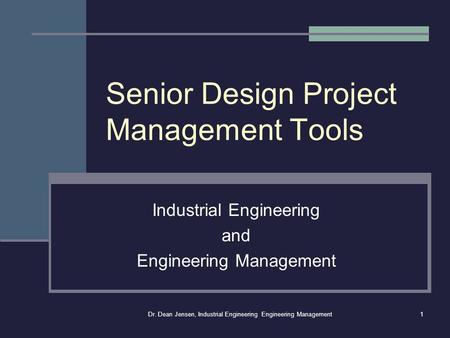 Dr. Dean Jensen, Industrial Engineering Engineering Management1 Senior Design Project Management Tools Industrial Engineering and Engineering Management.