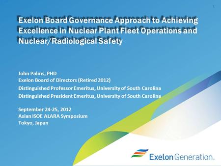 1 Exelon Board Governance Approach to Achieving Excellence in Nuclear Plant Fleet Operations and Nuclear/Radiological Safety John Palms, PHD Exelon Board.