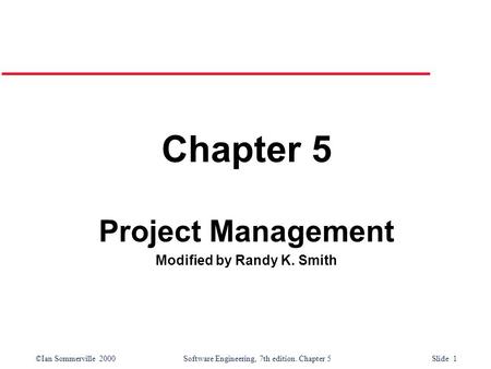 ©Ian Sommerville 2000Software Engineering, 7th edition. Chapter 5 Slide 1 Chapter 5 Project Management Modified by Randy K. Smith.