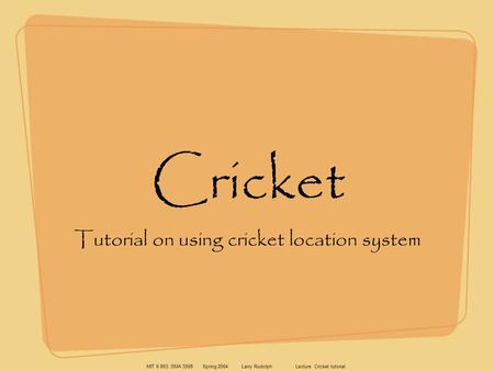 MIT 6.893; SMA 5508 Spring 2004 Larry Rudolph Lecture Cricket tutorial Cricket Tutorial on using cricket location system.