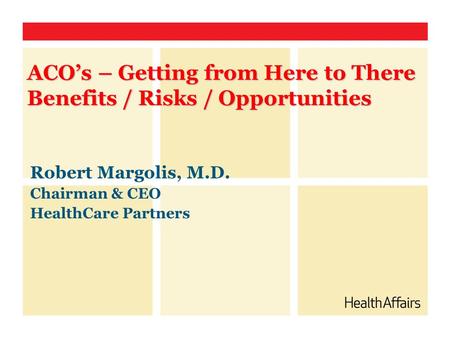 Robert Margolis, M.D. Chairman & CEO HealthCare Partners ACO’s – Getting from Here to There Benefits / Risks / Opportunities.