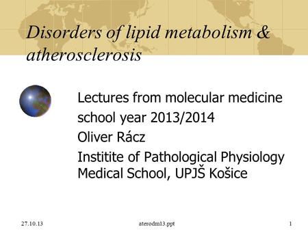 27.10.13aterodm13.ppt1 Disorders of lipid metabolism & atherosclerosis Lectures from molecular medicine school year 2013/2014 Oliver Rácz Institite of.