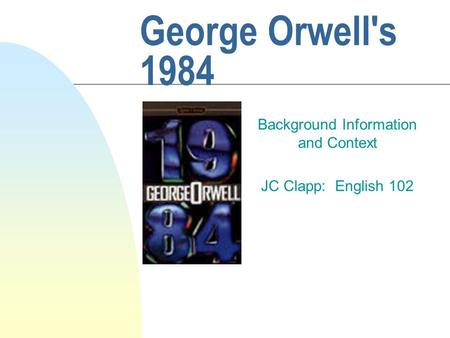 George Orwell's 1984 Background Information and Context JC Clapp: English 102.